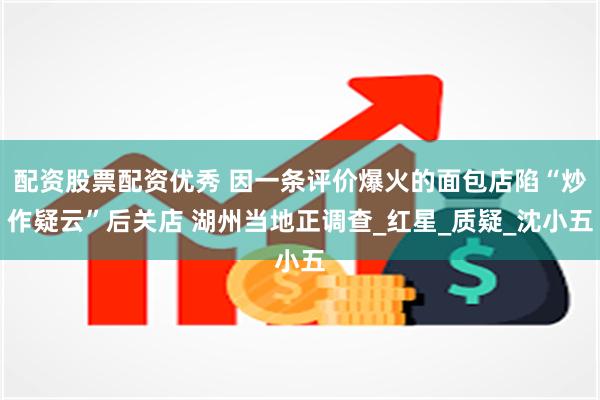 配资股票配资优秀 因一条评价爆火的面包店陷“炒作疑云”后关店 湖州当地正调查_红星_质疑_沈小五
