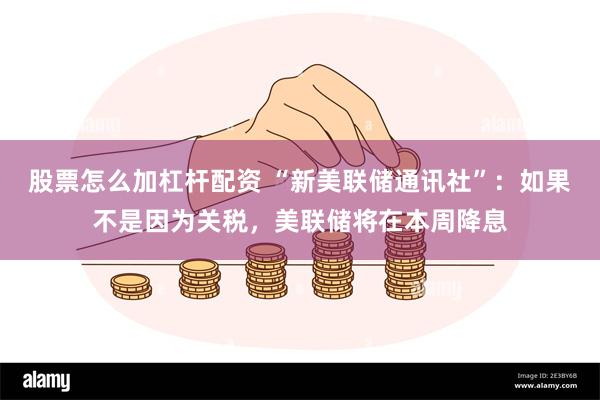 股票怎么加杠杆配资 “新美联储通讯社”：如果不是因为关税，美联储将在本周降息