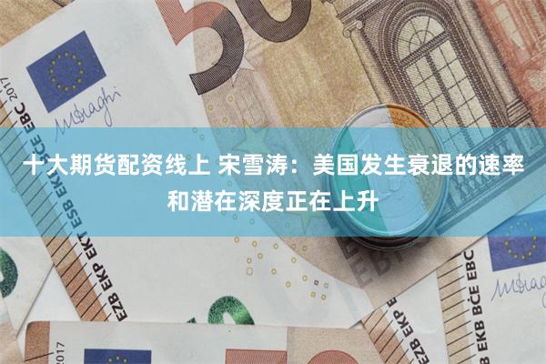 十大期货配资线上 宋雪涛：美国发生衰退的速率和潜在深度正在上升