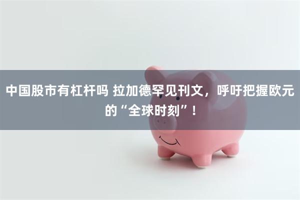 中国股市有杠杆吗 拉加德罕见刊文，呼吁把握欧元的“全球时刻”！