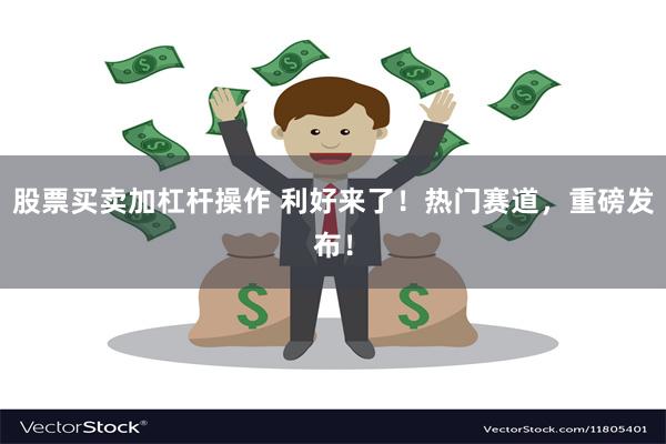 股票买卖加杠杆操作 利好来了！热门赛道，重磅发布！