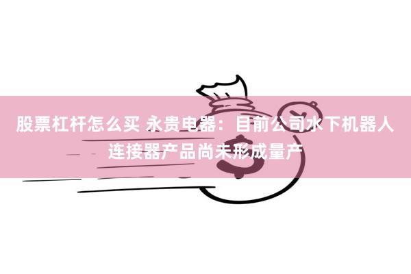 股票杠杆怎么买 永贵电器：目前公司水下机器人连接器产品尚未形成量产