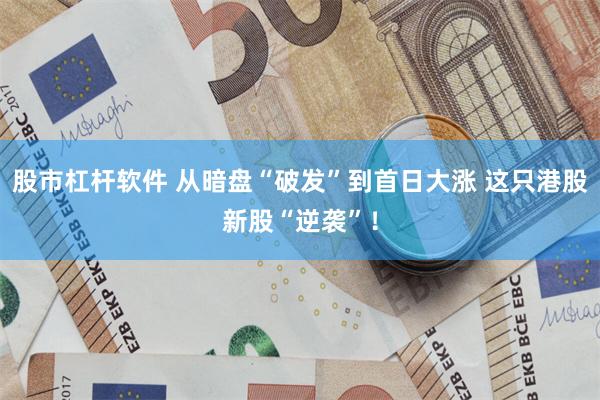 股市杠杆软件 从暗盘“破发”到首日大涨 这只港股新股“逆袭”！