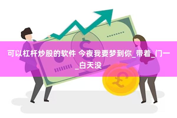 可以杠杆炒股的软件 今夜我要梦到你_带着_门一_白天没