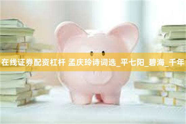 在线证劵配资杠杆 孟庆玲诗词选_平七阳_碧海_千年
