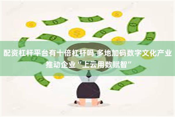 配资杠杆平台有十倍杠杆吗 多地加码数字文化产业 推动企业“上云用数赋智”