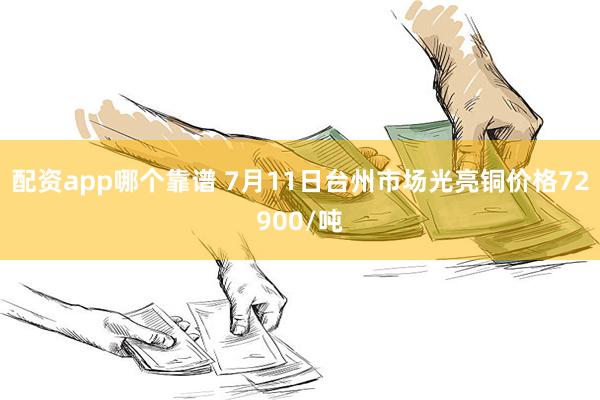 配资app哪个靠谱 7月11日台州市场光亮铜价格72900/吨