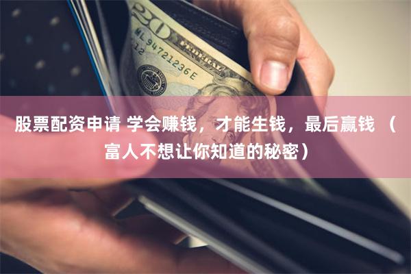 股票配资申请 学会赚钱，才能生钱，最后赢钱 （富人不想让你知道的秘密）