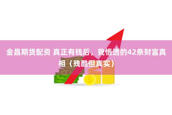 金昌期货配资 真正有钱后，我悟透的42条财富真相（残酷但真实）