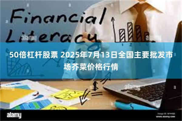50倍杠杆股票 2025年7月13日全国主要批发市场芥菜价格行情