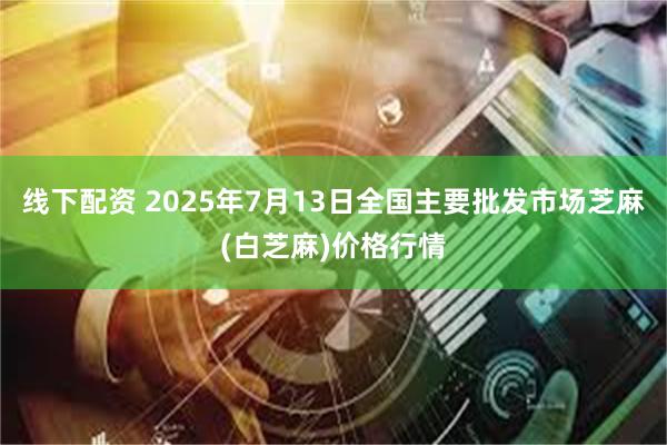 线下配资 2025年7月13日全国主要批发市场芝麻(白芝麻)价格行情
