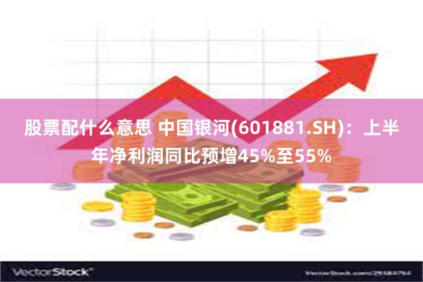 股票配什么意思 中国银河(601881.SH)：上半年净利润同比预增45%至55%