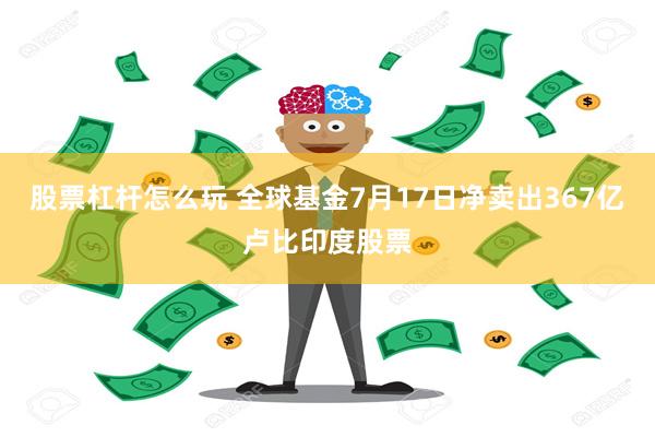 股票杠杆怎么玩 全球基金7月17日净卖出367亿卢比印度股票