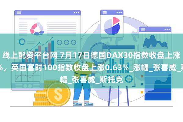 线上配资平台网 7月17日德国DAX30指数收盘上涨1.36%，英国富时100指数收盘上涨0.63%_涨幅_张喜威_斯托克