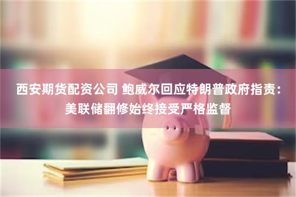 西安期货配资公司 鲍威尔回应特朗普政府指责：美联储翻修始终接受严格监督
