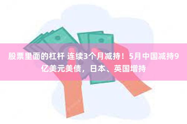 股票里面的杠杆 连续3个月减持！5月中国减持9亿美元美债，日本、英国增持