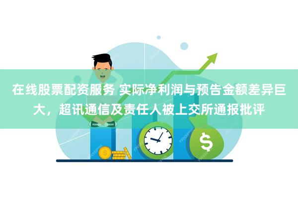 在线股票配资服务 实际净利润与预告金额差异巨大，超讯通信及责任人被上交所通报批评