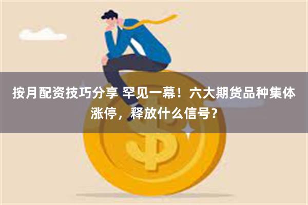 按月配资技巧分享 罕见一幕！六大期货品种集体涨停，释放什么信号？