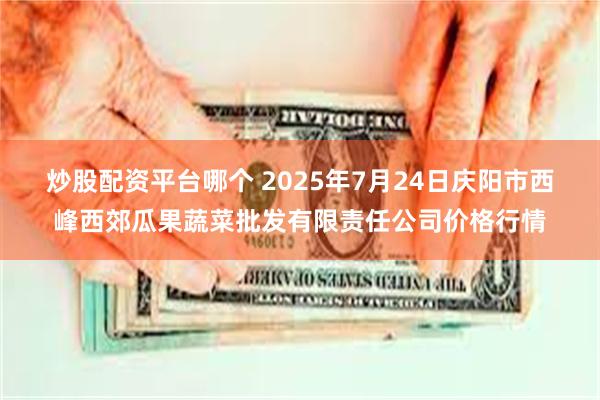 炒股配资平台哪个 2025年7月24日庆阳市西峰西郊瓜果蔬菜批发有限责任公司价格行情