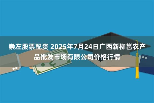 崇左股票配资 2025年7月24日广西新柳邕农产品批发市场有限公司价格行情