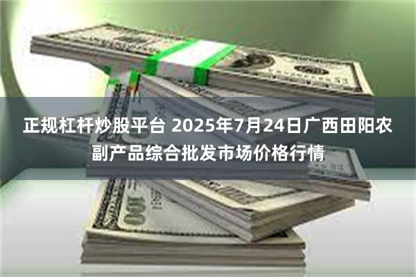 正规杠杆炒股平台 2025年7月24日广西田阳农副产品综合批发市场价格行情