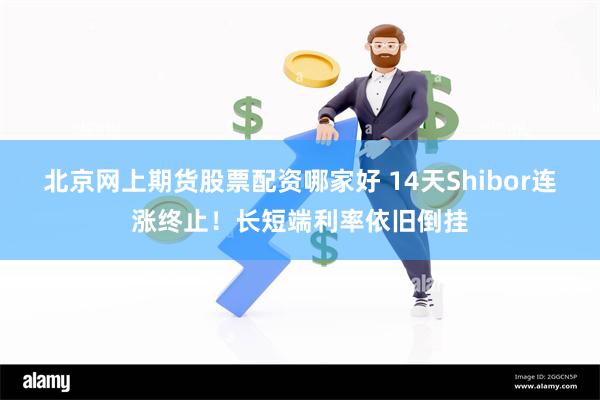 北京网上期货股票配资哪家好 14天Shibor连涨终止！长短端利率依旧倒挂