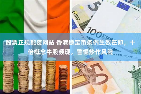 股票正规配资网站 香港稳定币条例生效在即，十倍概念牛股频现，警惕炒作风险