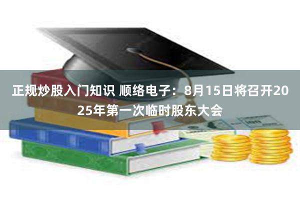 正规炒股入门知识 顺络电子：8月15日将召开2025年第一次临时股东大会