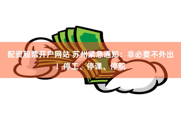 配资股票开户网站 苏州紧急通知：非必要不外出！停工、停课、停航