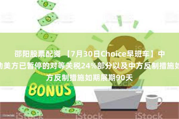 邵阳股票配资 【7月30日Choice早班车】中美将继续推动美方已暂停的对等关税24%部分以及中方反制措施如期展期90天
