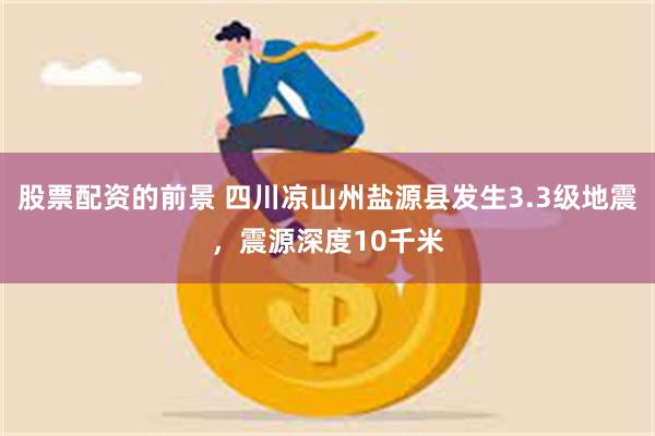 股票配资的前景 四川凉山州盐源县发生3.3级地震，震源深度10千米