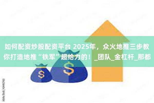 如何配资炒股配资平台 2025年，众火地推三步教你打造地推“铁军”超给力的！_团队_金杠杆_那都