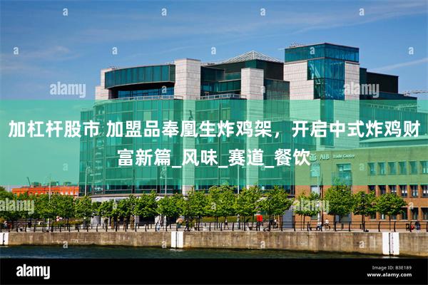 加杠杆股市 加盟品奉凰生炸鸡架，开启中式炸鸡财富新篇_风味_赛道_餐饮