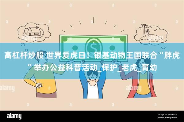 高杠杆炒股 世界爱虎日！银基动物王国联合“胖虎”举办公益科普活动_保护_老虎_育幼