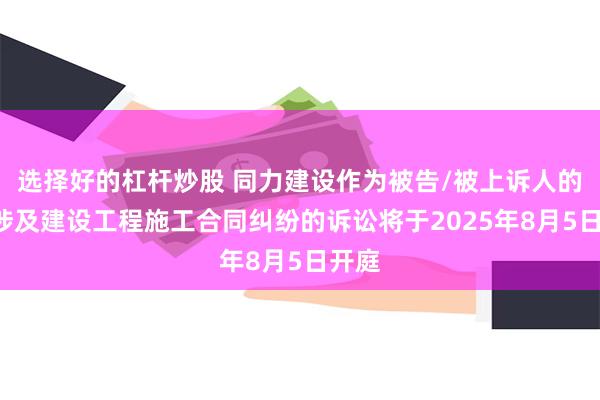 选择好的杠杆炒股 同力建设作为被告/被上诉人的1起涉及建设工程施工合同纠纷的诉讼将于2025年8月5日开庭