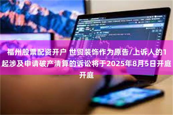 福州股票配资开户 世贸装饰作为原告/上诉人的1起涉及申请破产清算的诉讼将于2025年8月5日开庭