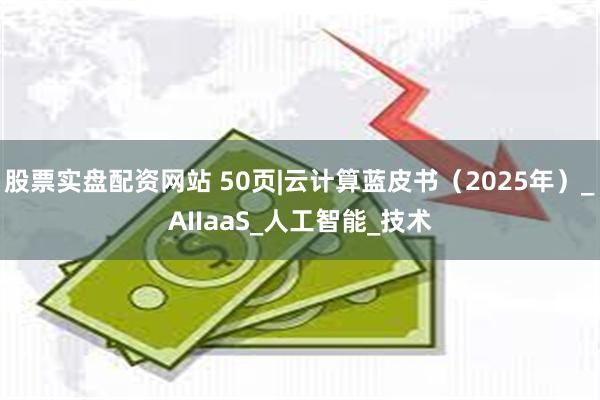 股票实盘配资网站 50页|云计算蓝皮书（2025年）_AIIaaS_人工智能_技术