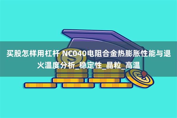 买股怎样用杠杆 NC040电阻合金热膨胀性能与退火温度分析_稳定性_晶粒_高温