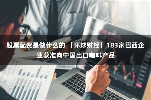 股票配资是做什么的 【环球财经】183家巴西企业获准向中国出口咖啡产品