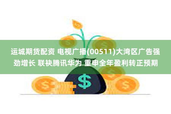 运城期货配资 电视广播(00511)大湾区广告强劲增长 联袂腾讯华为 重申全年盈利转正预期