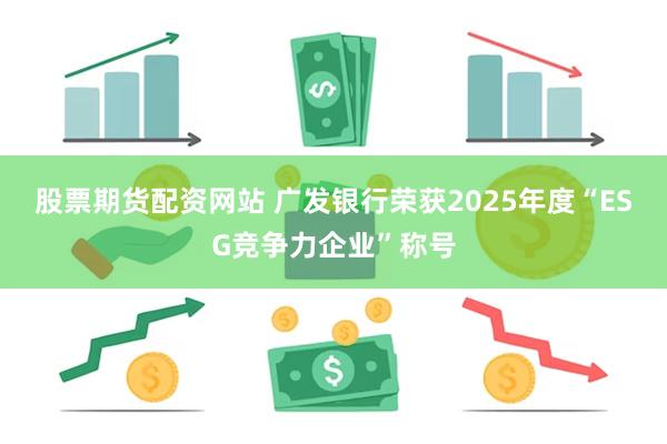 股票期货配资网站 广发银行荣获2025年度“ESG竞争力企业”称号