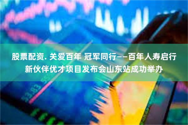 股票配资. 关爱百年 冠军同行——百年人寿启行新伙伴优才项目发布会山东站成功举办