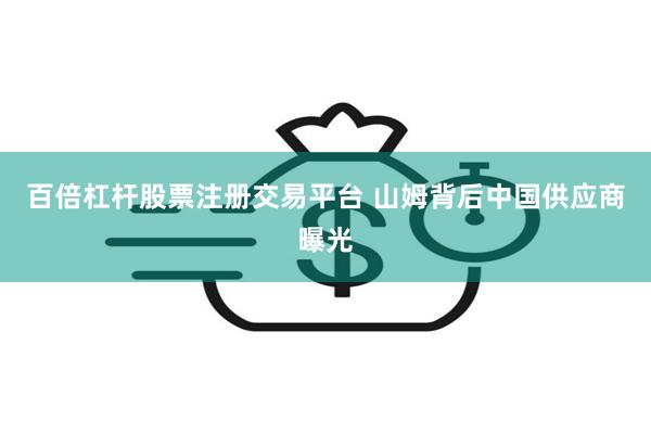 百倍杠杆股票注册交易平台 山姆背后中国供应商曝光