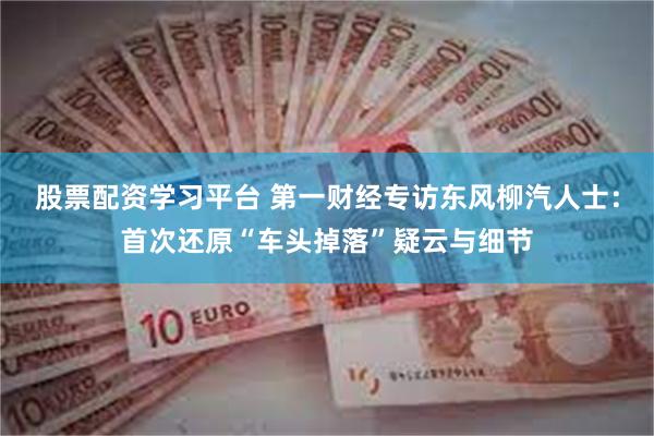 股票配资学习平台 第一财经专访东风柳汽人士：首次还原“车头掉落”疑云与细节