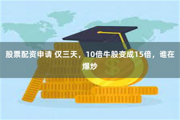 股票配资申请 仅三天，10倍牛股变成15倍，谁在爆炒