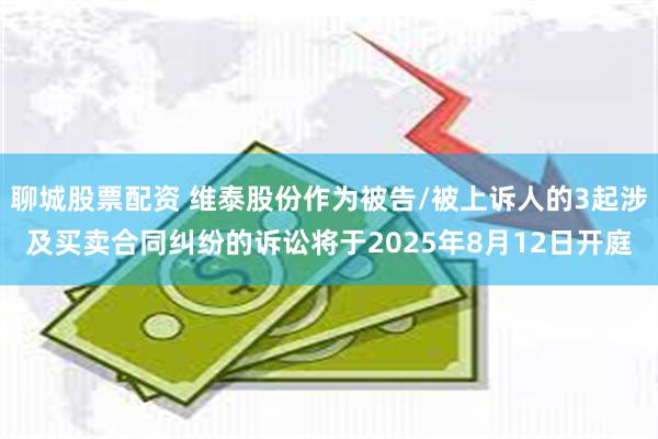 聊城股票配资 维泰股份作为被告/被上诉人的3起涉及买卖合同纠纷的诉讼将于2025年8月12日开庭