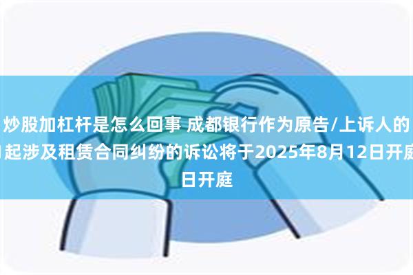炒股加杠杆是怎么回事 成都银行作为原告/上诉人的1起涉及租赁合同纠纷的诉讼将于2025年8月12日开庭