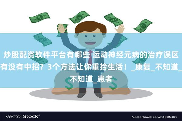 炒股配资软件平台有哪些 运动神经元病的治疗误区，你有没有中招？3个方法让你重拾生活！_康复_不知道_患者