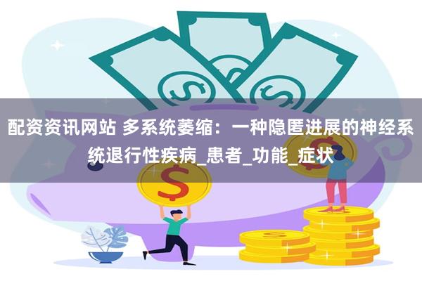 配资资讯网站 多系统萎缩：一种隐匿进展的神经系统退行性疾病_患者_功能_症状