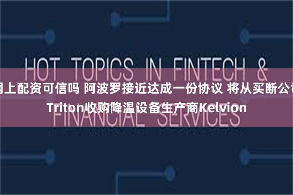 网上配资可信吗 阿波罗接近达成一份协议 将从买断公司Triton收购降温设备生产商Kelvion